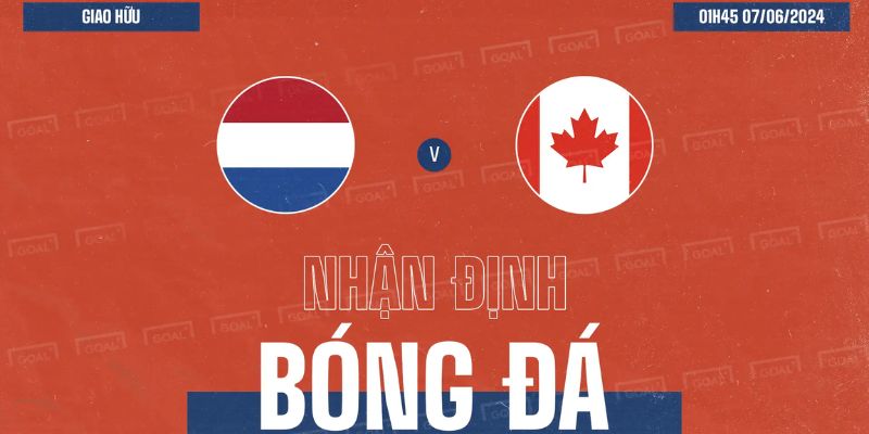 Soi Kèo Giữa Đội Hà Lan Vs Canada (01h45 Ngày 07/06)